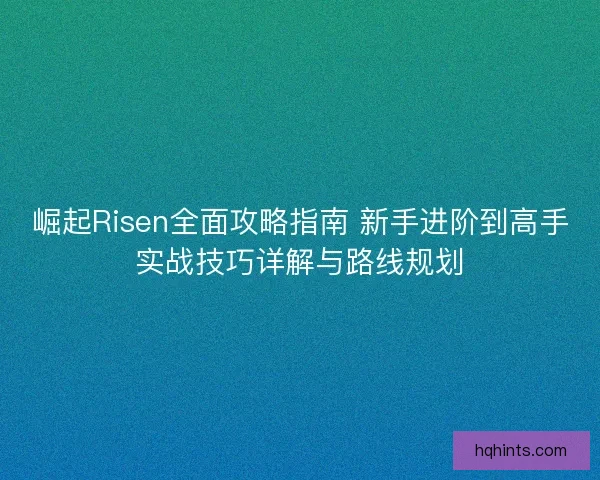 崛起Risen全面攻略指南 新手进阶到高手实战技巧详解与路线规划