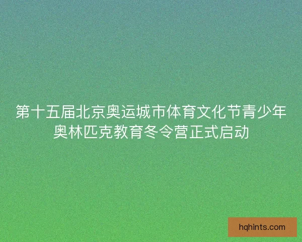 第十五届北京奥运城市体育文化节青少年奥林匹克教育冬令营正式启动