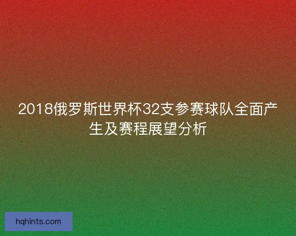 2018俄罗斯世界杯32支参赛球队全面产生及赛程展望分析